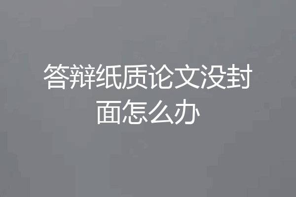 答辩纸质论文没封面怎么办