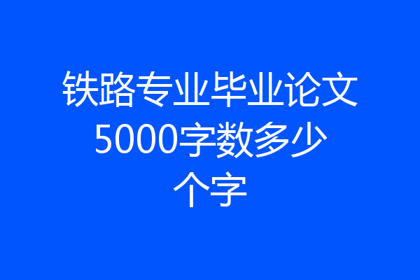 铁路专业毕业论文5000字数多少个字