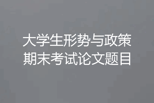 大学生形势与政策期末考试论文题目