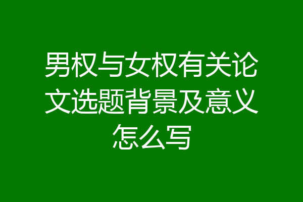 男权与女权有关论文选题背景及意义怎么写