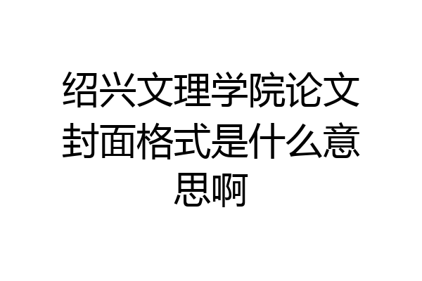 绍兴文理学院论文封面格式是什么意思啊
