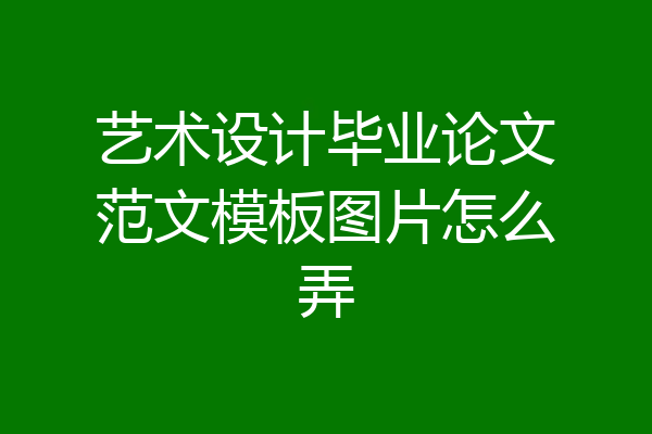 艺术设计毕业论文范文模板图片怎么弄
