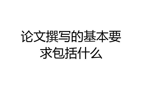 论文撰写的基本要求包括什么