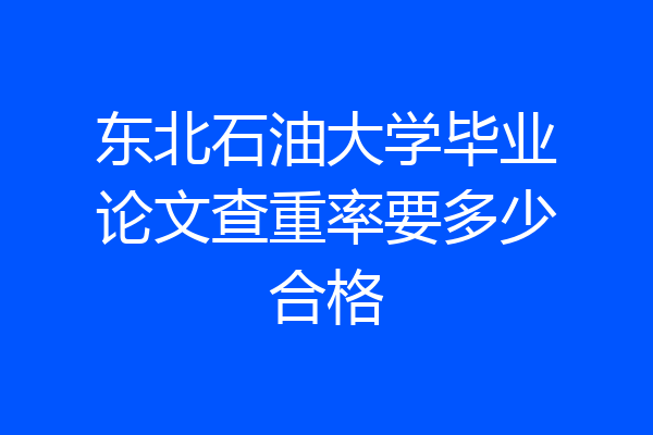 东北石油大学毕业论文查重率要多少合格