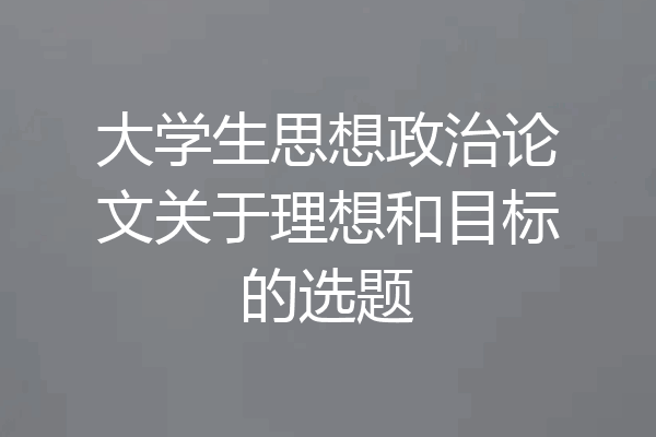 大学生思想政治论文关于理想和目标的选题