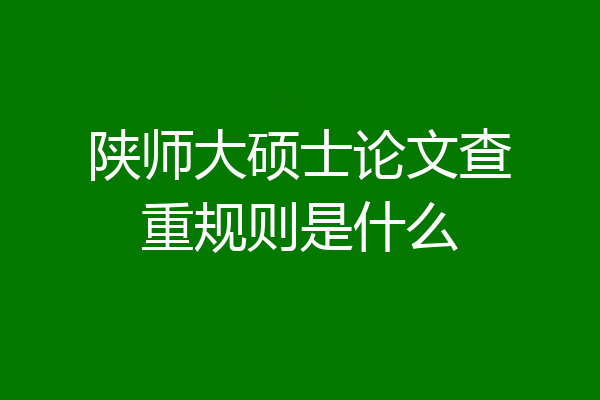 陕师大硕士论文查重规则是什么