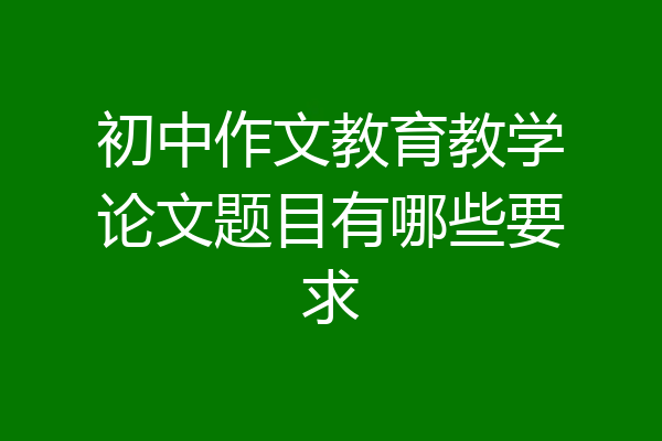初中作文教育教学论文题目有哪些要求