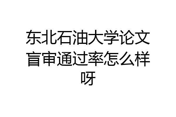 东北石油大学论文盲审通过率怎么样呀