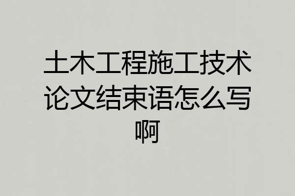 土木工程施工技术论文结束语怎么写啊