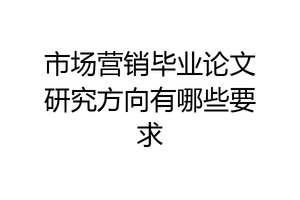市场营销毕业论文研究方向有哪些要求