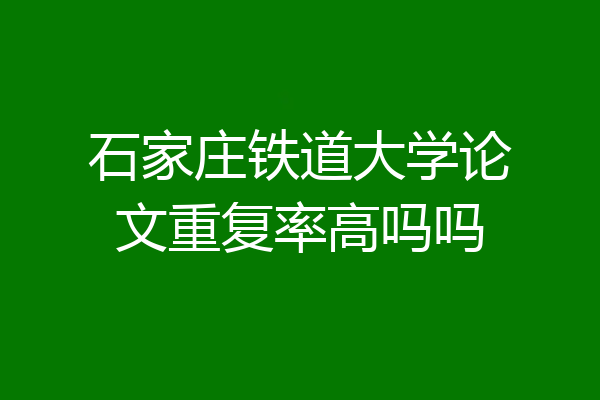石家庄铁道大学论文重复率高吗吗