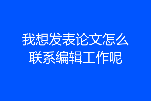 我想发表论文怎么联系编辑工作呢