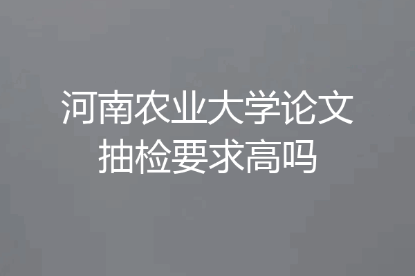 河南农业大学论文抽检要求高吗