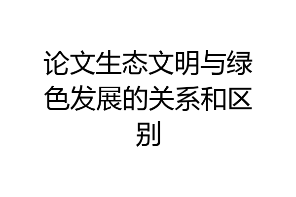 论文生态文明与绿色发展的关系和区别