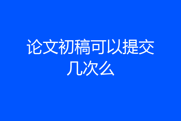 论文初稿可以提交几次么