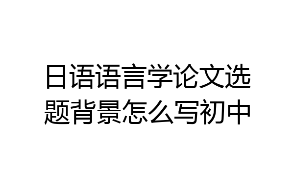 日语语言学论文选题背景怎么写初中