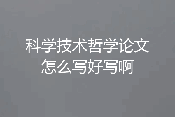 科学技术哲学论文怎么写好写啊