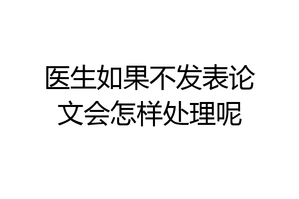 医生如果不发表论文会怎样处理呢