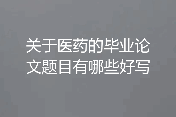 关于医药的毕业论文题目有哪些好写