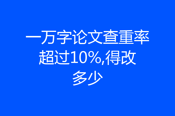 一万字论文查重率超过10%,得改多少