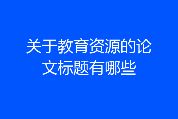 关于教育资源的论文标题有哪些