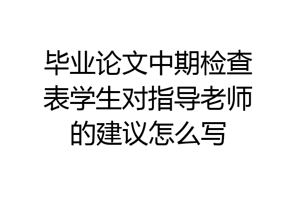 毕业论文中期检查表学生对指导老师的建议怎么写