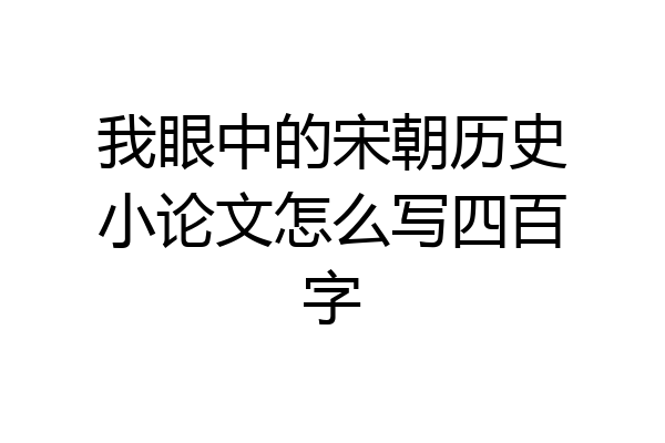 我眼中的宋朝历史小论文怎么写四百字