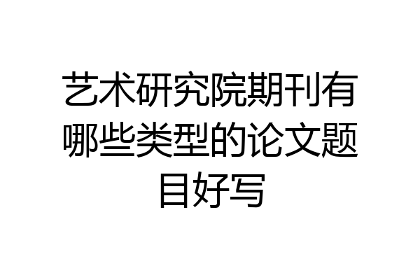 艺术研究院期刊有哪些类型的论文题目好写