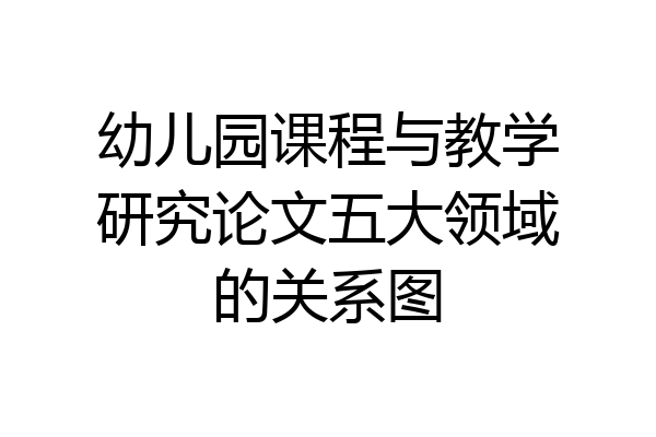 幼儿园课程与教学研究论文五大领域的关系图