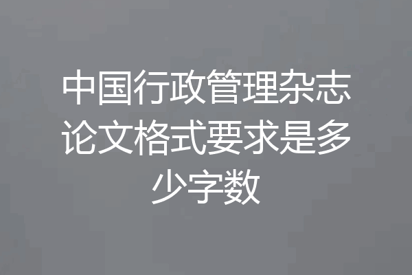 中国行政管理杂志论文格式要求是多少字数