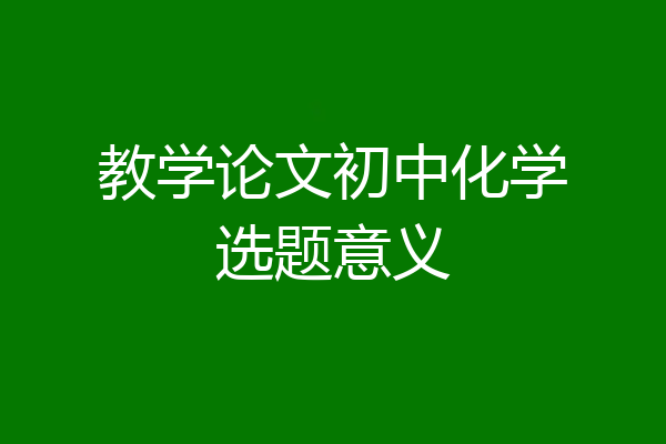 教学论文初中化学选题意义