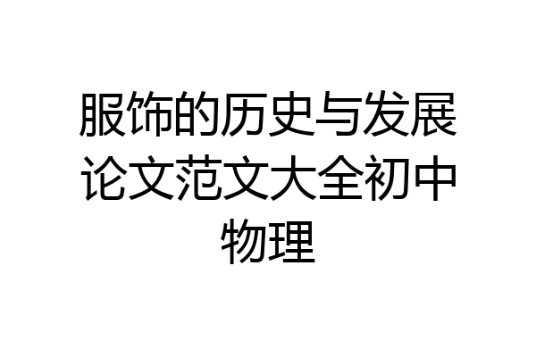 服饰的历史与发展论文范文大全初中物理
