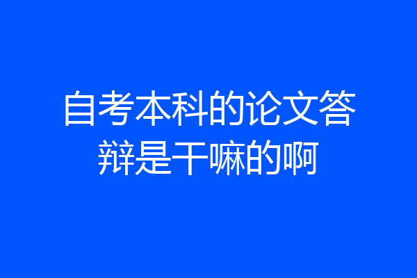 自考本科的论文答辩是干嘛的啊