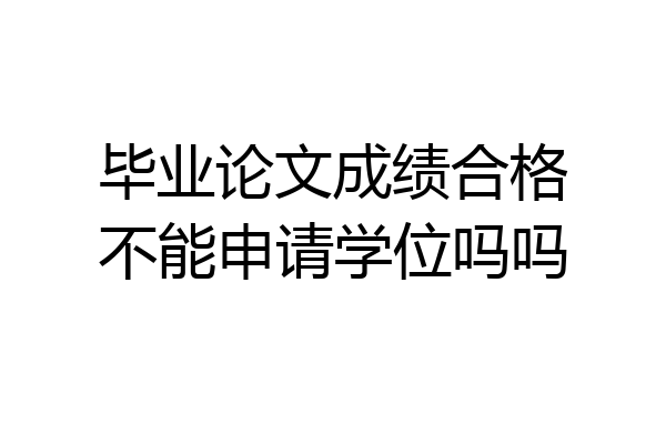 毕业论文成绩合格不能申请学位吗吗