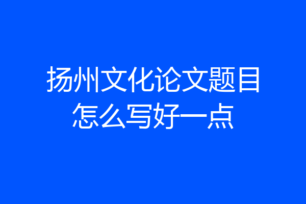 扬州文化论文题目怎么写好一点