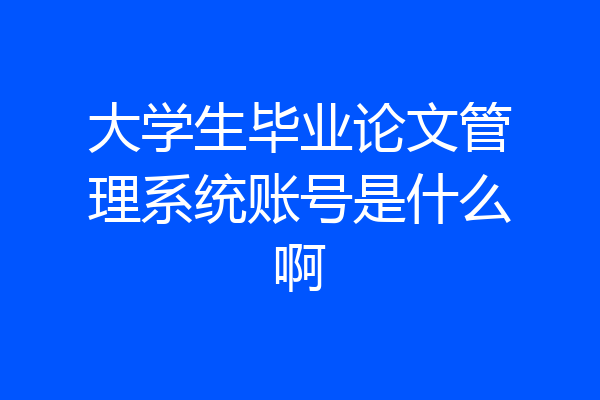 大学生毕业论文管理系统账号是什么啊