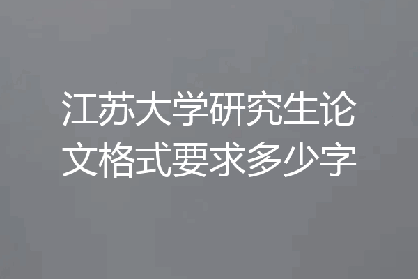 江苏大学研究生论文格式要求多少字