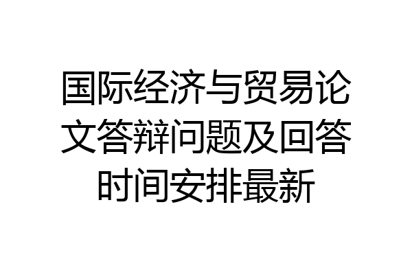 国际经济与贸易论文答辩问题及回答时间安排最新