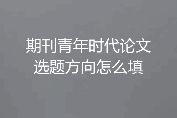 期刊青年时代论文选题方向怎么填