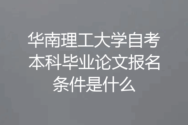 华南理工大学自考本科毕业论文报名条件是什么