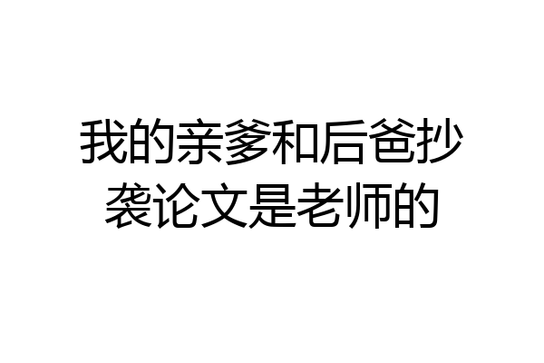我的亲爹和后爸抄袭论文是老师的