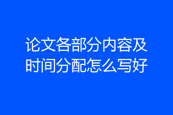 论文各部分内容及时间分配怎么写好