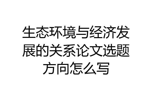 生态环境与经济发展的关系论文选题方向怎么写