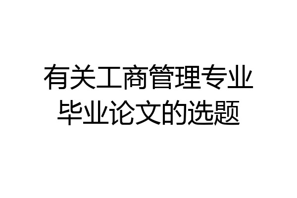 有关工商管理专业毕业论文的选题