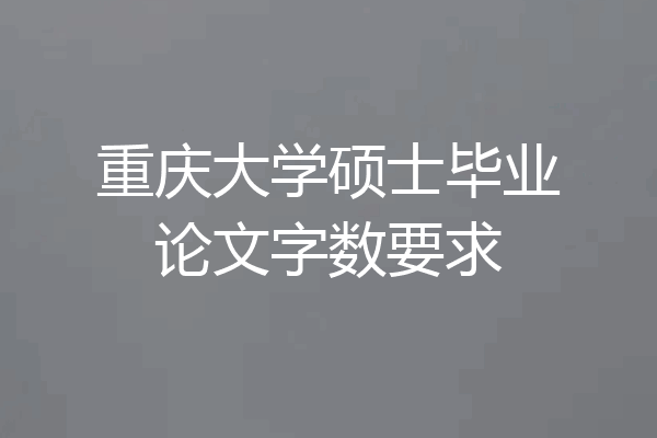 重庆大学硕士毕业论文字数要求
