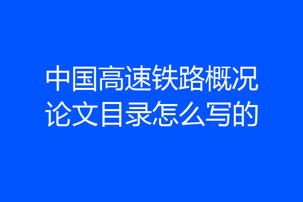 中国高速铁路概况论文目录怎么写的