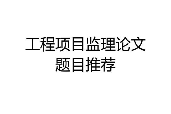 工程项目监理论文题目推荐