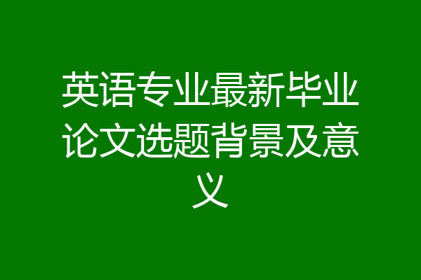 英语专业最新毕业论文选题背景及意义