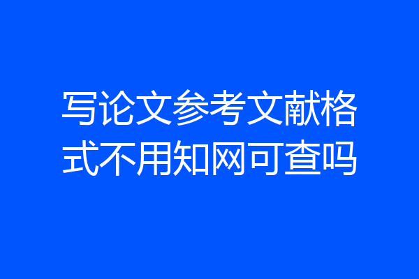 写论文参考文献格式不用知网可查吗