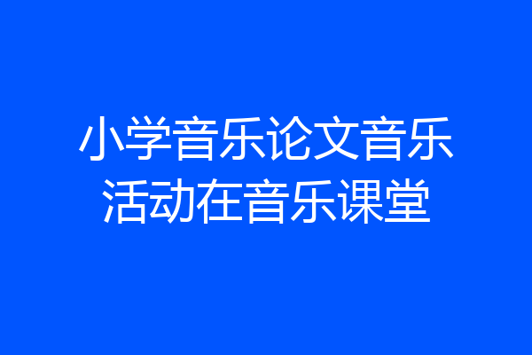 小学音乐论文音乐活动在音乐课堂